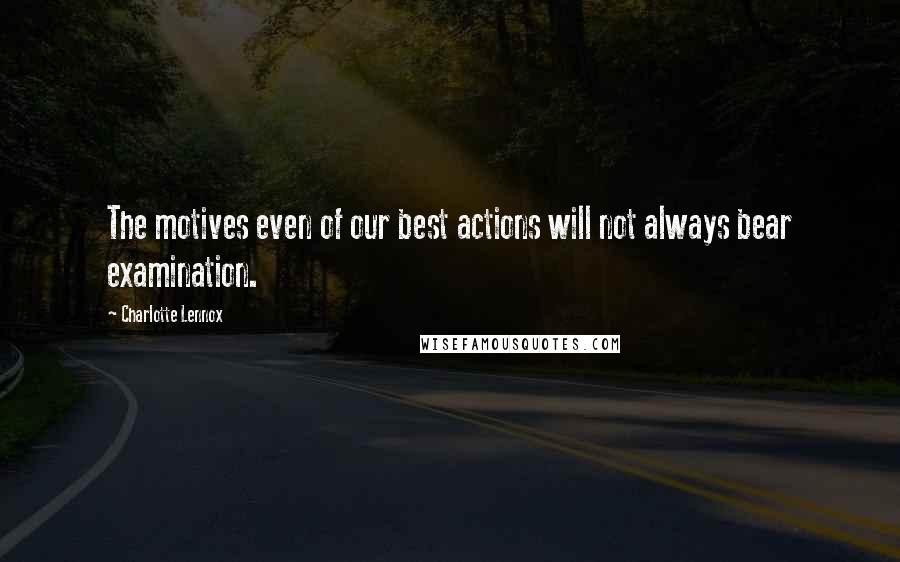 Charlotte Lennox Quotes: The motives even of our best actions will not always bear examination.