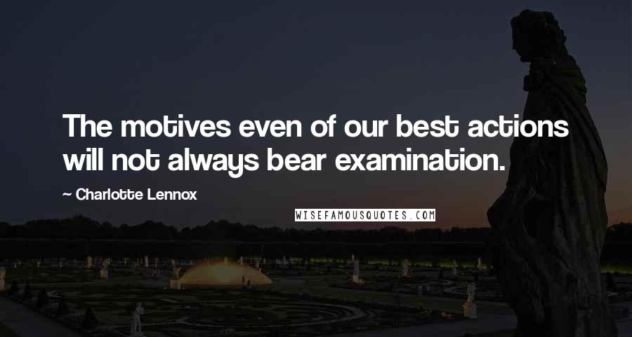 Charlotte Lennox Quotes: The motives even of our best actions will not always bear examination.