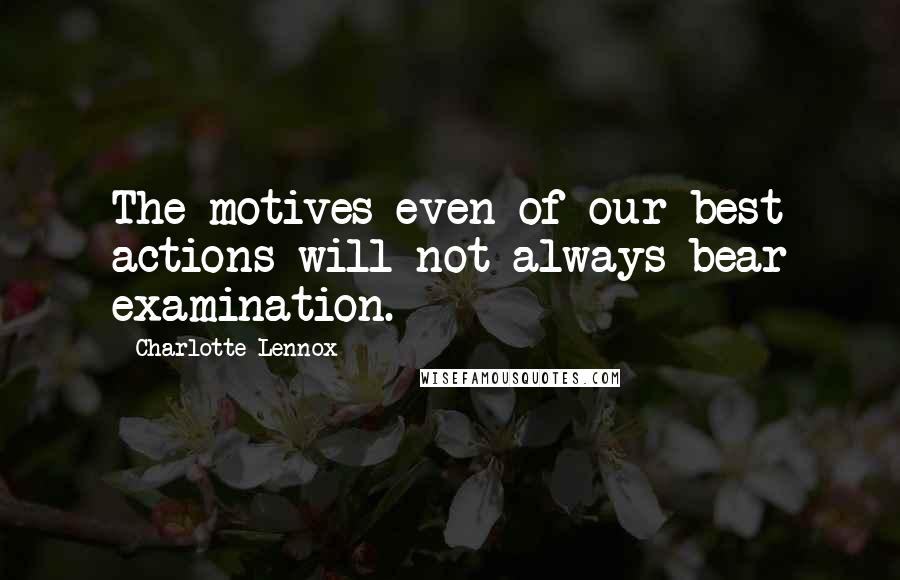 Charlotte Lennox Quotes: The motives even of our best actions will not always bear examination.