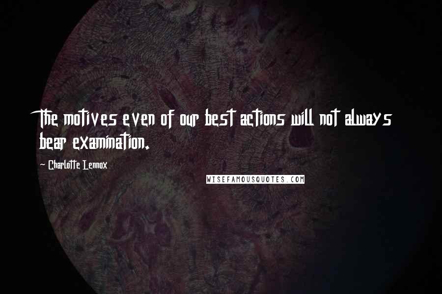 Charlotte Lennox Quotes: The motives even of our best actions will not always bear examination.