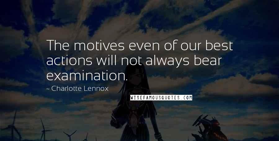 Charlotte Lennox Quotes: The motives even of our best actions will not always bear examination.