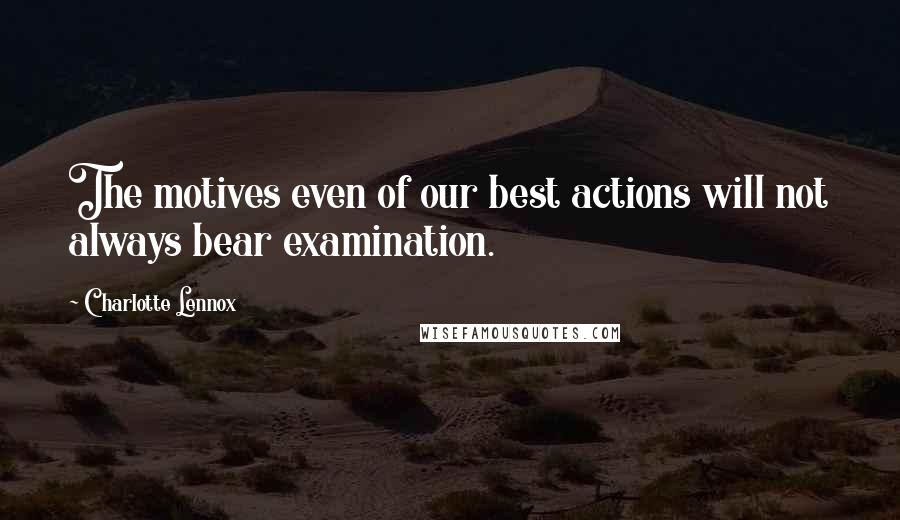 Charlotte Lennox Quotes: The motives even of our best actions will not always bear examination.