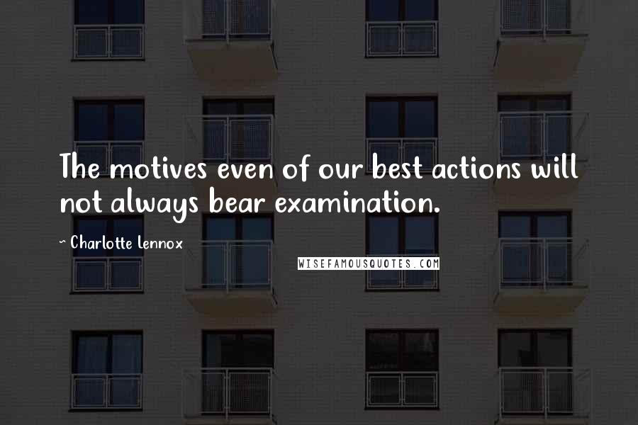 Charlotte Lennox Quotes: The motives even of our best actions will not always bear examination.