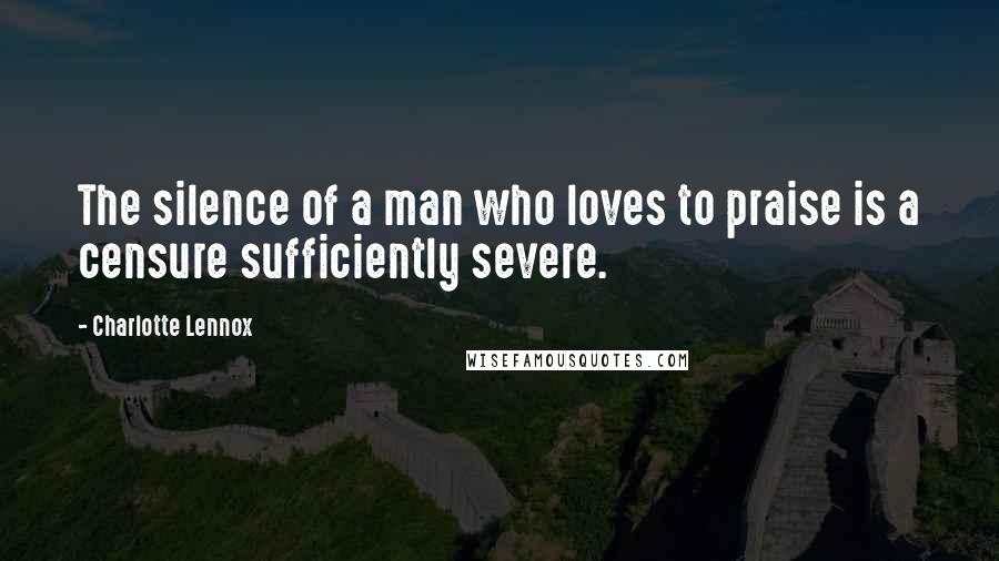 Charlotte Lennox Quotes: The silence of a man who loves to praise is a censure sufficiently severe.