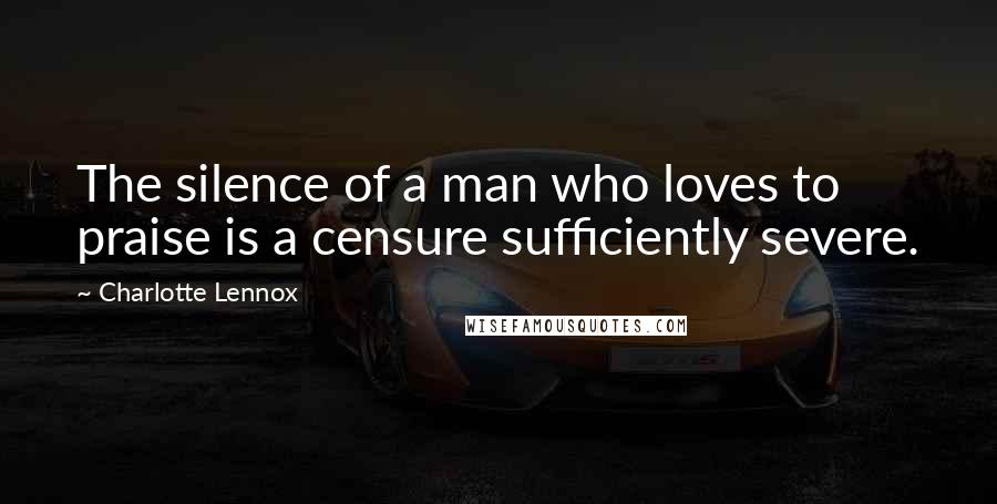 Charlotte Lennox Quotes: The silence of a man who loves to praise is a censure sufficiently severe.