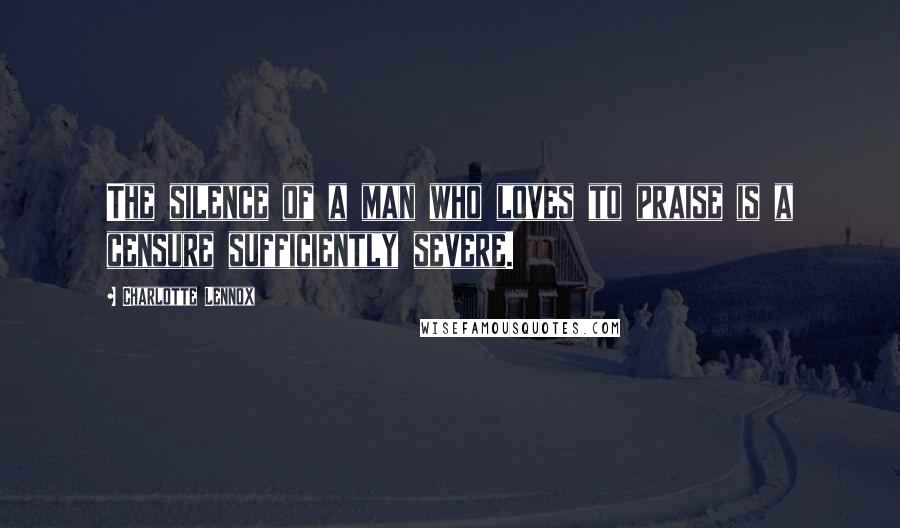 Charlotte Lennox Quotes: The silence of a man who loves to praise is a censure sufficiently severe.