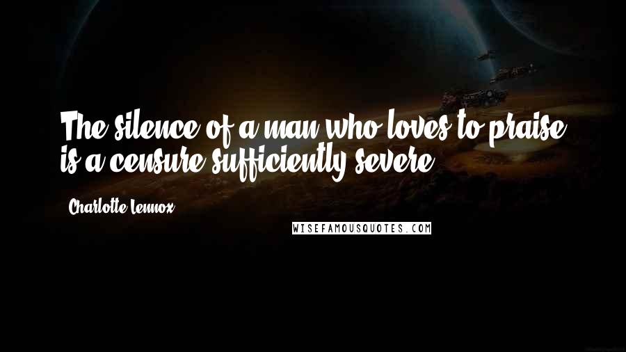 Charlotte Lennox Quotes: The silence of a man who loves to praise is a censure sufficiently severe.