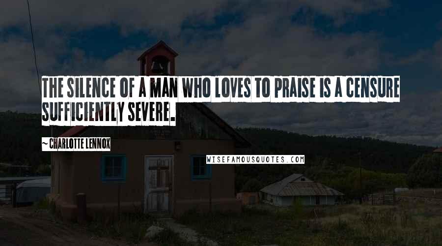 Charlotte Lennox Quotes: The silence of a man who loves to praise is a censure sufficiently severe.