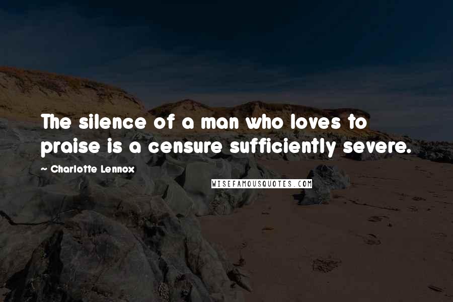 Charlotte Lennox Quotes: The silence of a man who loves to praise is a censure sufficiently severe.