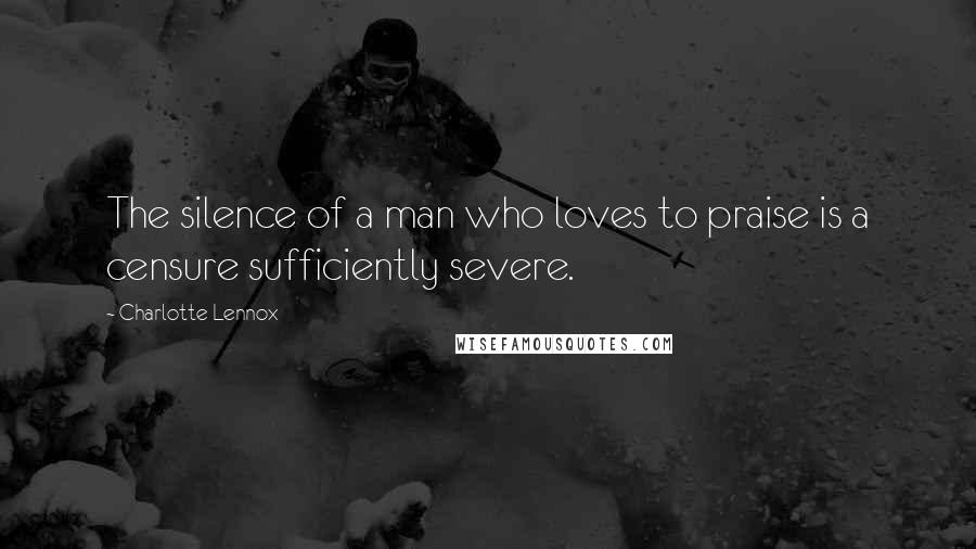 Charlotte Lennox Quotes: The silence of a man who loves to praise is a censure sufficiently severe.