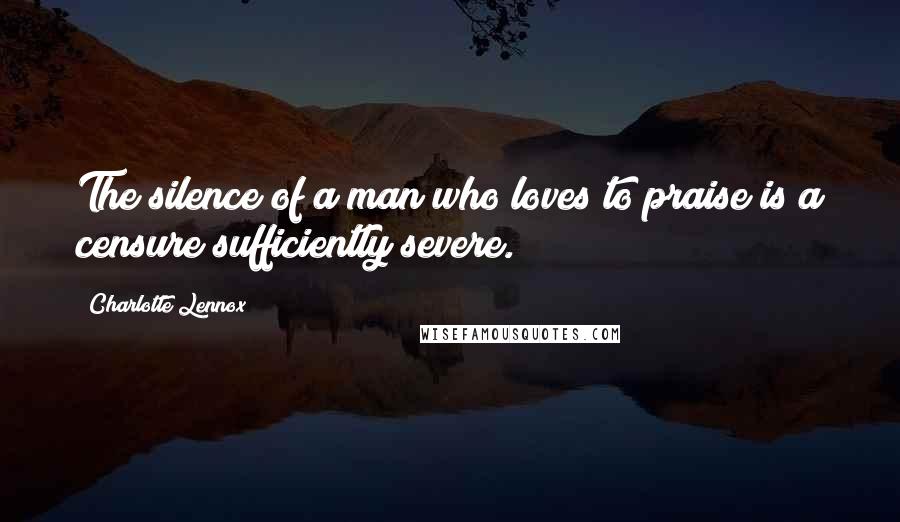 Charlotte Lennox Quotes: The silence of a man who loves to praise is a censure sufficiently severe.