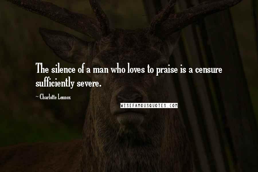 Charlotte Lennox Quotes: The silence of a man who loves to praise is a censure sufficiently severe.