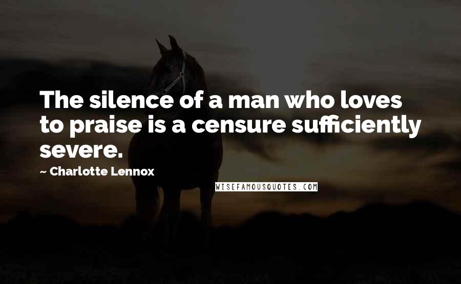 Charlotte Lennox Quotes: The silence of a man who loves to praise is a censure sufficiently severe.