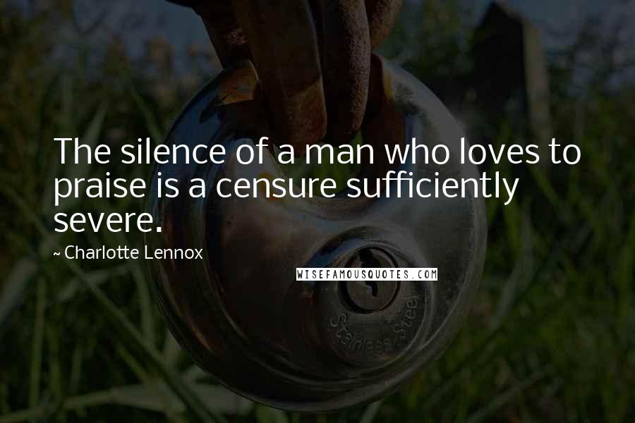 Charlotte Lennox Quotes: The silence of a man who loves to praise is a censure sufficiently severe.