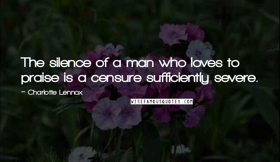 Charlotte Lennox Quotes: The silence of a man who loves to praise is a censure sufficiently severe.