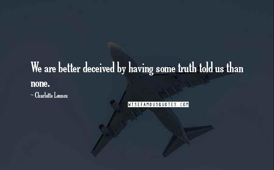 Charlotte Lennox Quotes: We are better deceived by having some truth told us than none.