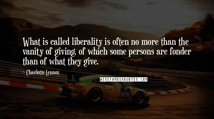 Charlotte Lennox Quotes: What is called liberality is often no more than the vanity of giving, of which some persons are fonder than of what they give.