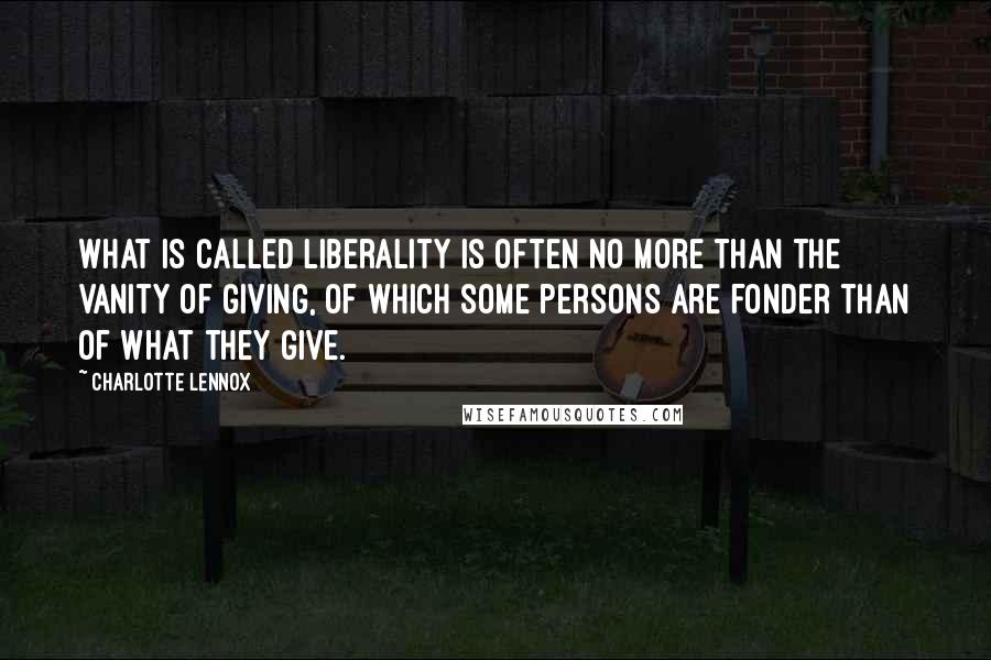 Charlotte Lennox Quotes: What is called liberality is often no more than the vanity of giving, of which some persons are fonder than of what they give.