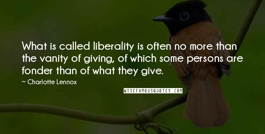 Charlotte Lennox Quotes: What is called liberality is often no more than the vanity of giving, of which some persons are fonder than of what they give.