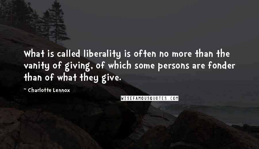 Charlotte Lennox Quotes: What is called liberality is often no more than the vanity of giving, of which some persons are fonder than of what they give.