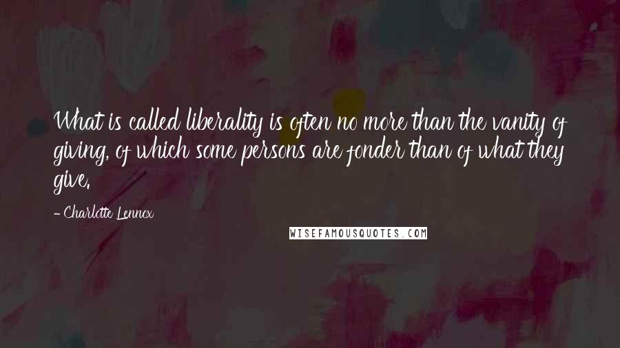 Charlotte Lennox Quotes: What is called liberality is often no more than the vanity of giving, of which some persons are fonder than of what they give.