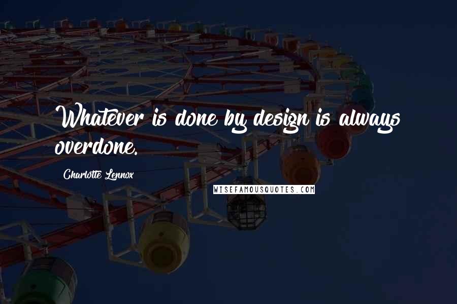 Charlotte Lennox Quotes: Whatever is done by design is always overdone.