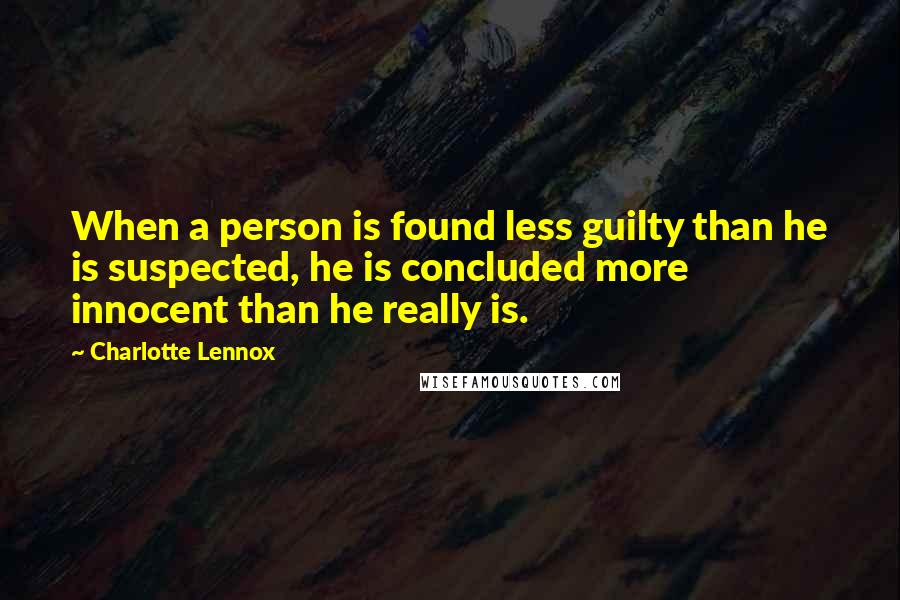 Charlotte Lennox Quotes: When a person is found less guilty than he is suspected, he is concluded more innocent than he really is.