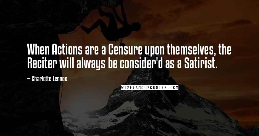 Charlotte Lennox Quotes: When Actions are a Censure upon themselves, the Reciter will always be consider'd as a Satirist.