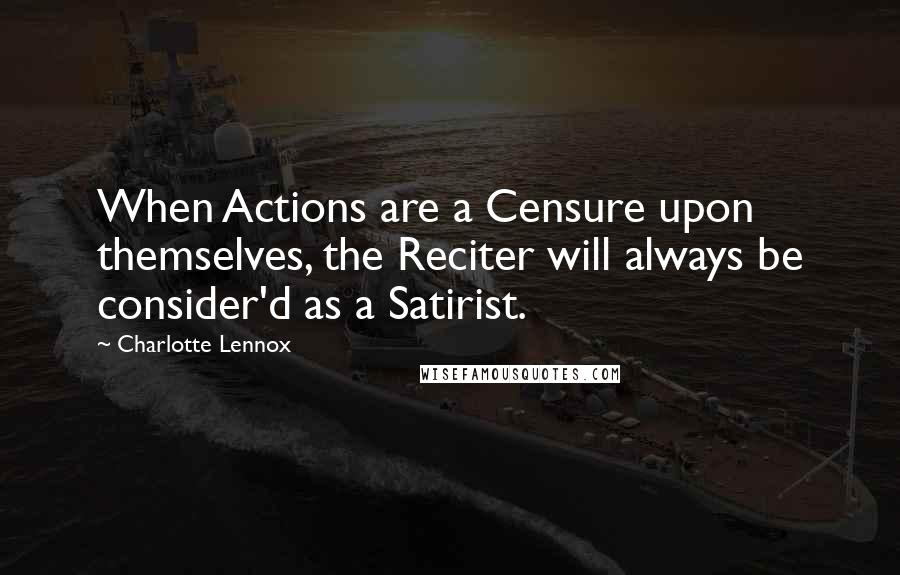 Charlotte Lennox Quotes: When Actions are a Censure upon themselves, the Reciter will always be consider'd as a Satirist.