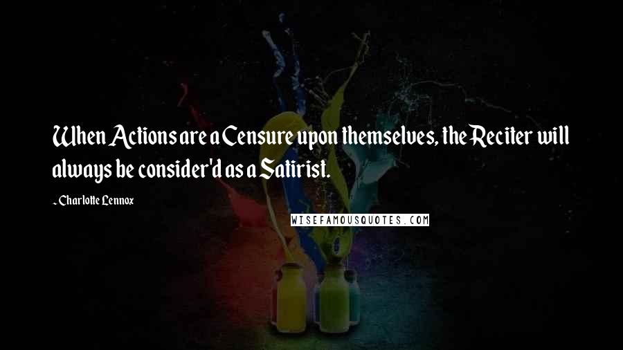 Charlotte Lennox Quotes: When Actions are a Censure upon themselves, the Reciter will always be consider'd as a Satirist.