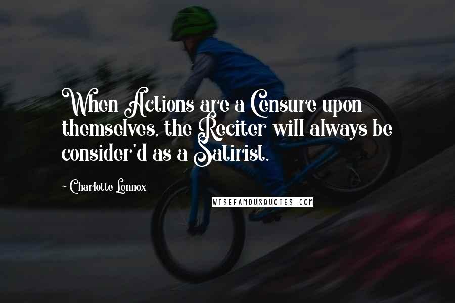 Charlotte Lennox Quotes: When Actions are a Censure upon themselves, the Reciter will always be consider'd as a Satirist.