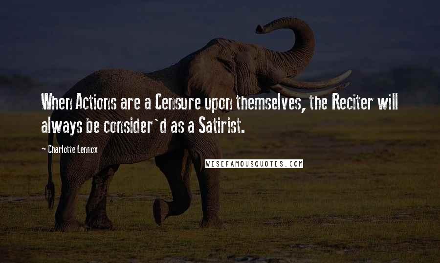 Charlotte Lennox Quotes: When Actions are a Censure upon themselves, the Reciter will always be consider'd as a Satirist.