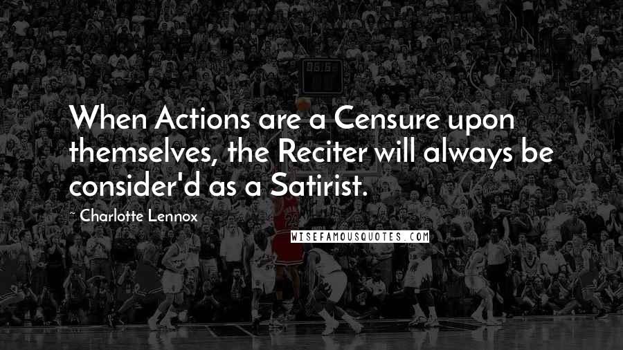 Charlotte Lennox Quotes: When Actions are a Censure upon themselves, the Reciter will always be consider'd as a Satirist.