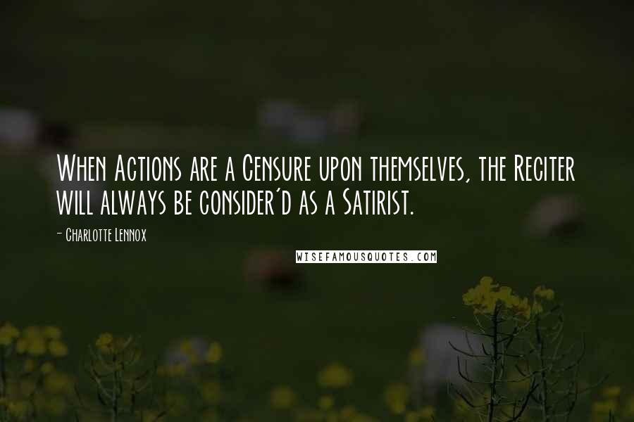 Charlotte Lennox Quotes: When Actions are a Censure upon themselves, the Reciter will always be consider'd as a Satirist.