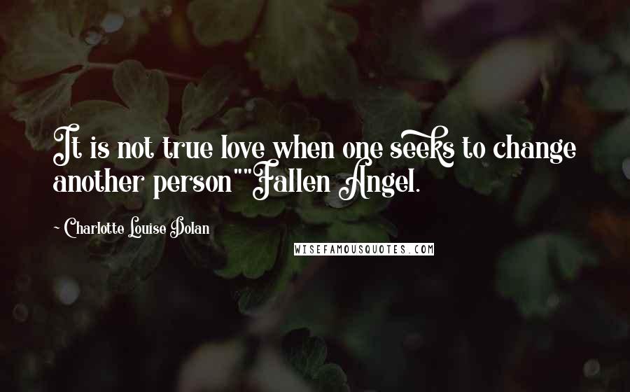 Charlotte Louise Dolan Quotes: It is not true love when one seeks to change another person""Fallen Angel.