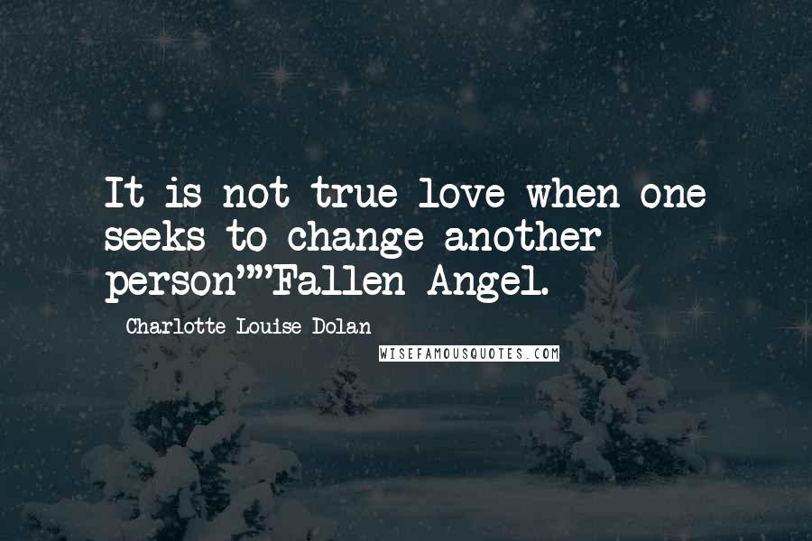 Charlotte Louise Dolan Quotes: It is not true love when one seeks to change another person""Fallen Angel.