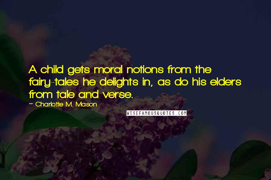 Charlotte M. Mason Quotes: A child gets moral notions from the fairy-tales he delights in, as do his elders from tale and verse.