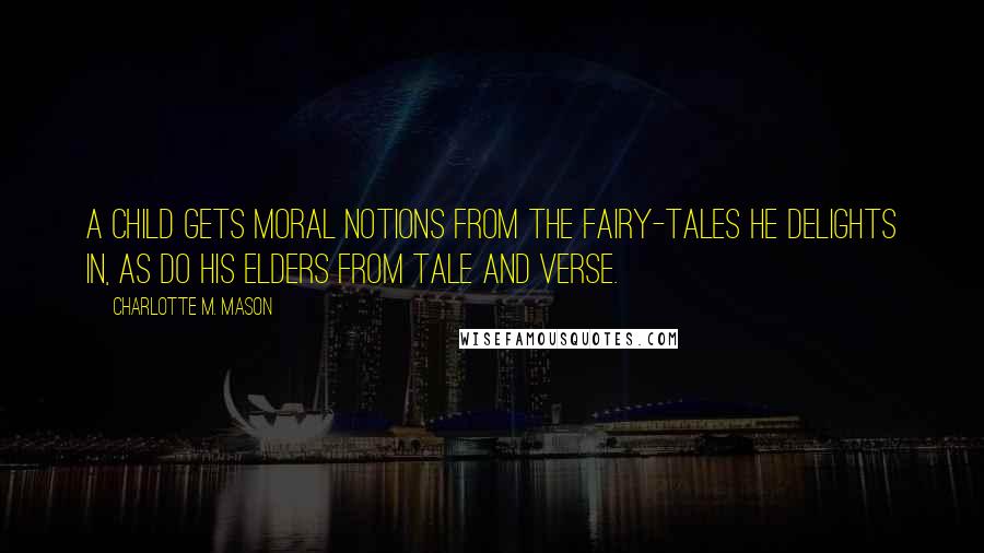 Charlotte M. Mason Quotes: A child gets moral notions from the fairy-tales he delights in, as do his elders from tale and verse.