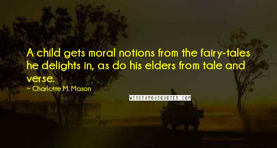 Charlotte M. Mason Quotes: A child gets moral notions from the fairy-tales he delights in, as do his elders from tale and verse.