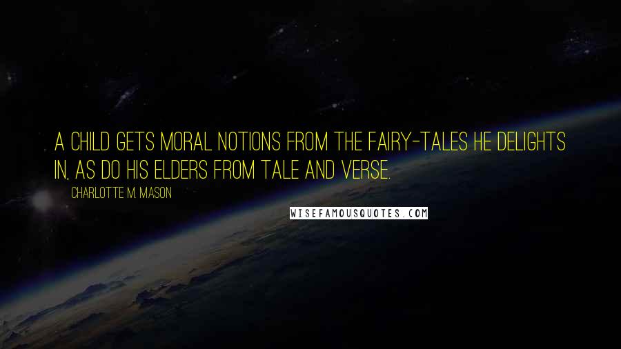 Charlotte M. Mason Quotes: A child gets moral notions from the fairy-tales he delights in, as do his elders from tale and verse.