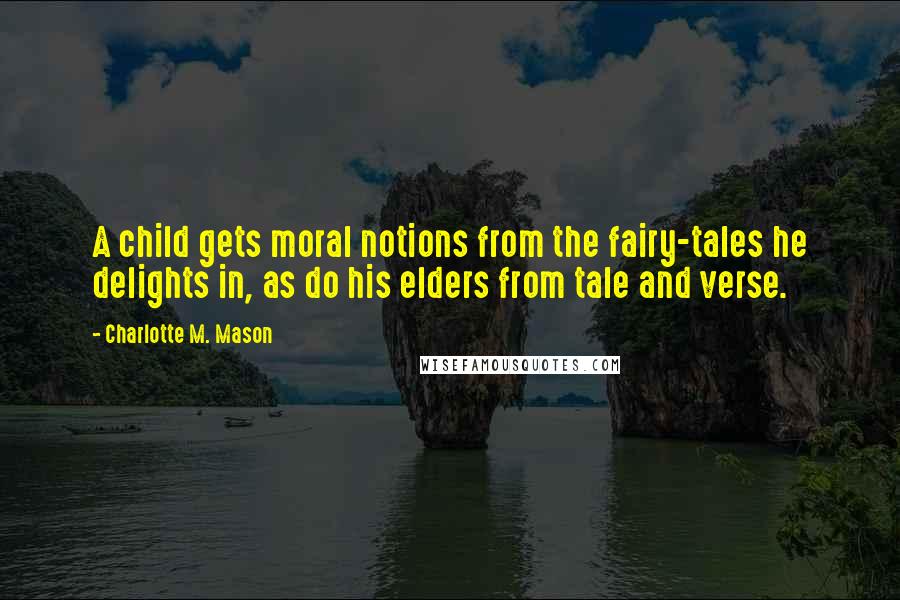 Charlotte M. Mason Quotes: A child gets moral notions from the fairy-tales he delights in, as do his elders from tale and verse.