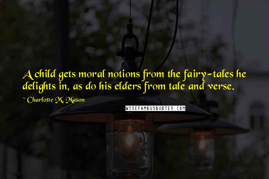 Charlotte M. Mason Quotes: A child gets moral notions from the fairy-tales he delights in, as do his elders from tale and verse.