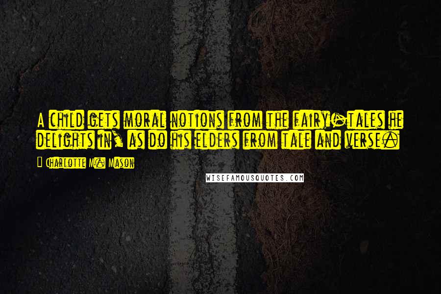 Charlotte M. Mason Quotes: A child gets moral notions from the fairy-tales he delights in, as do his elders from tale and verse.