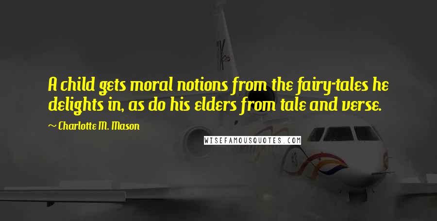 Charlotte M. Mason Quotes: A child gets moral notions from the fairy-tales he delights in, as do his elders from tale and verse.