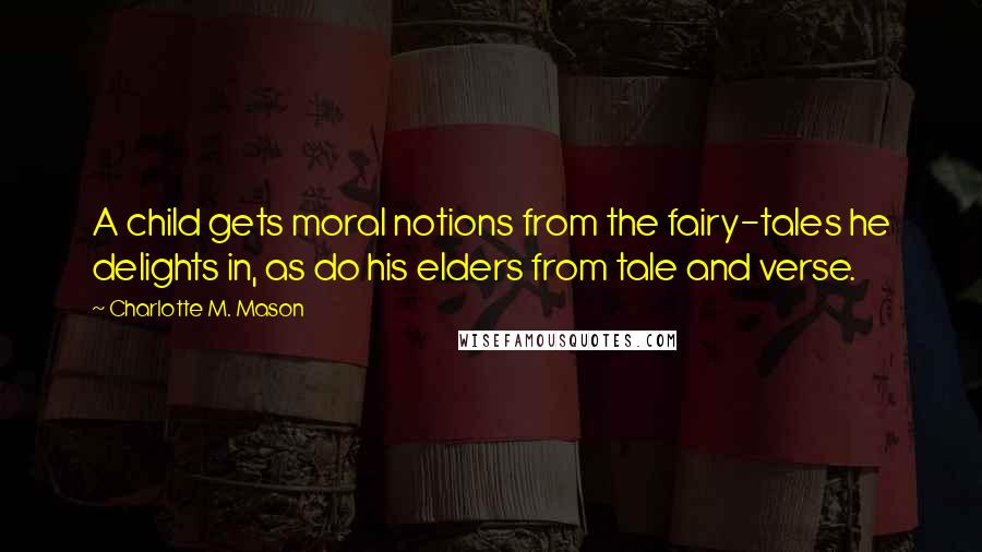 Charlotte M. Mason Quotes: A child gets moral notions from the fairy-tales he delights in, as do his elders from tale and verse.