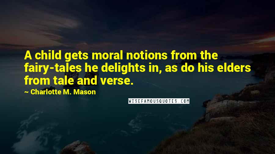 Charlotte M. Mason Quotes: A child gets moral notions from the fairy-tales he delights in, as do his elders from tale and verse.