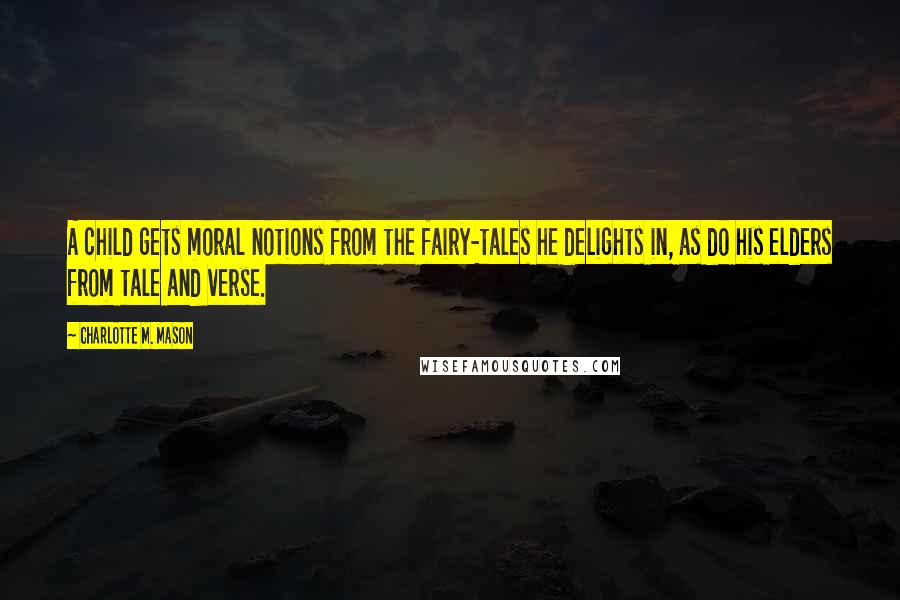 Charlotte M. Mason Quotes: A child gets moral notions from the fairy-tales he delights in, as do his elders from tale and verse.