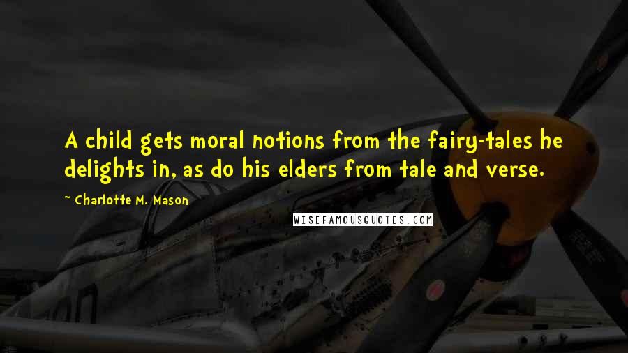 Charlotte M. Mason Quotes: A child gets moral notions from the fairy-tales he delights in, as do his elders from tale and verse.