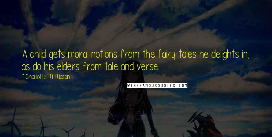 Charlotte M. Mason Quotes: A child gets moral notions from the fairy-tales he delights in, as do his elders from tale and verse.