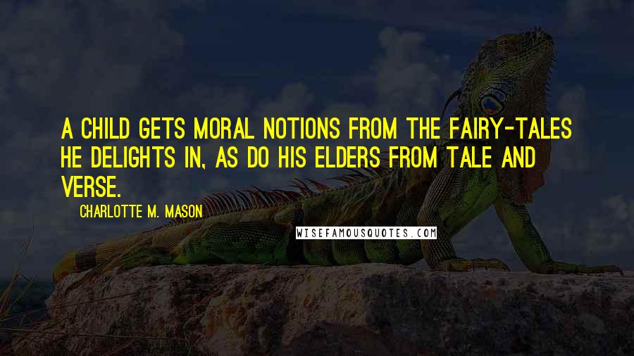 Charlotte M. Mason Quotes: A child gets moral notions from the fairy-tales he delights in, as do his elders from tale and verse.